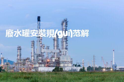 廢水罐安裝規(guī)范解析：化工廠橋架下廢水罐的選擇、安裝和維護